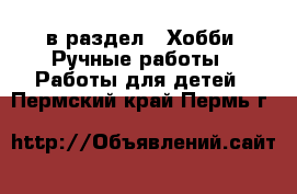  в раздел : Хобби. Ручные работы » Работы для детей . Пермский край,Пермь г.